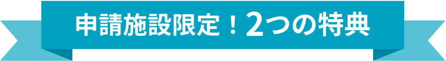 申請施設限定!2つの特典